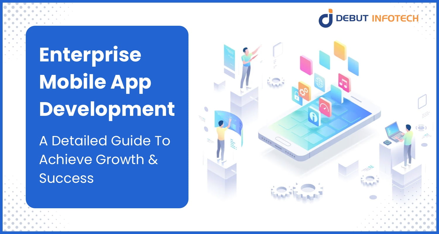 Enterprise Mobile App Development : A Detailed Guide To Achieve Growth & Success